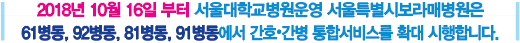 간호간병통합서비스 외과(61병동), 소화기내과(92병동), 정형외과/비뇨기과(81병동), 호흡기내과(91병동)에서 시행 간호간병통합서비스 외과(61병동), 소화기내과(92병동), 정형외과/비뇨기과(81병동), 호흡기내과(91병동)에서 시행
